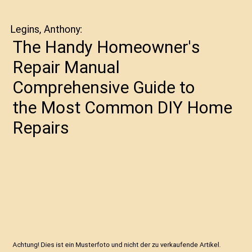 The Handy Homeowner's Repair Manual Comprehensive Guide to the Most Common DIY Home Repairs