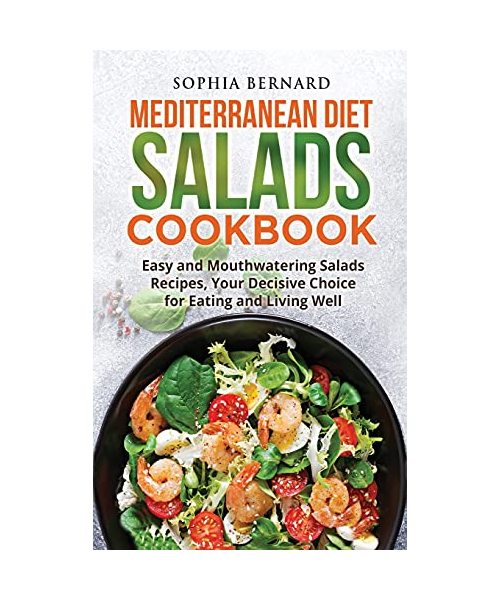 Mediterranean Diet Salads Cookbook: Easy and Mouthwatering Salads Recipes, Your Decisive Choice for Eating and Living Well