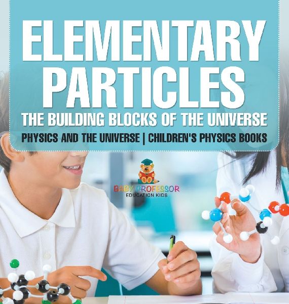 Elementary Particles The Building Blocks of the Universe - Physics and the Universe | Children's Physics Books