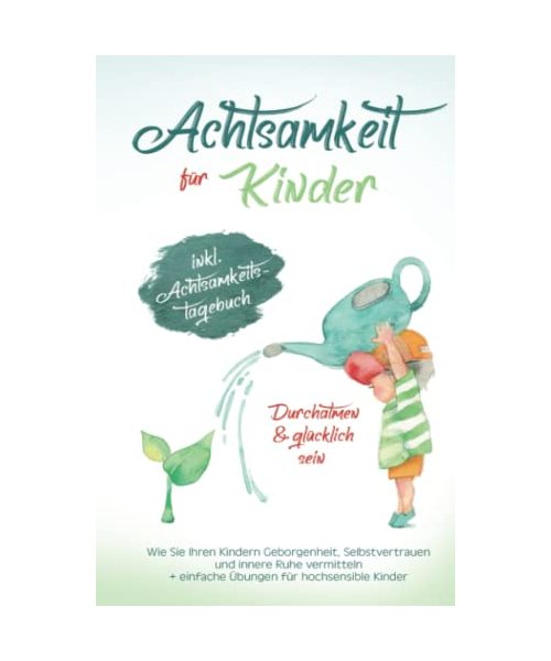 Achtsamkeit für Kinder - Durchatmen & glücklich sein!: Wie Sie Ihren Kindern Geborgenheit, Selbstvertrauen und innere Ruhe vermitteln + Übungen für hochsensible Kinder (Inkl. Achtsamkeitstagebuch)