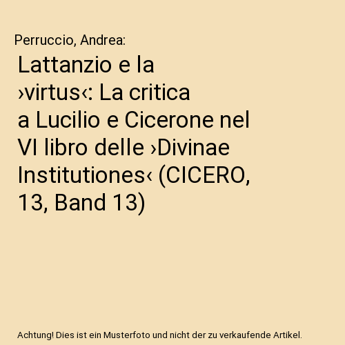 Lattanzio e la ›virtus‹: La critica a Lucilio e Cicerone nel VI libro delle ›Divinae Institutiones‹ (CICERO, 13, Band 13)