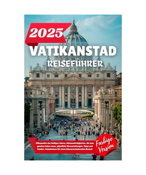 VATIKANSTADT REISEFÜHRER 2025: Höhepunkte des Heiligen Jahres, Sehenswürdigkeiten, die man gesehen haben muss, päpstliche Veranstaltungen, Tipps und ... für einen lebensverändernden Besuch