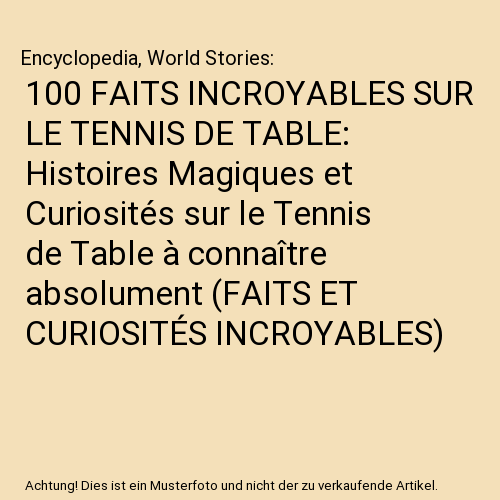 100 FAITS INCROYABLES SUR LE TENNIS DE TABLE: Histoires Magiques et Curiosités sur le Tennis de Table à connaître absolument (FAITS ET CURIOSITÉS INCROYABLES)