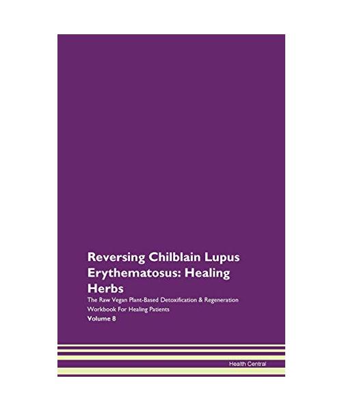 Reversing Chilblain Lupus Erythematosus: Healing Herbs The Raw Vegan Plant-Based Detoxification & Regeneration Workbook for Healing Patients. Volume 8