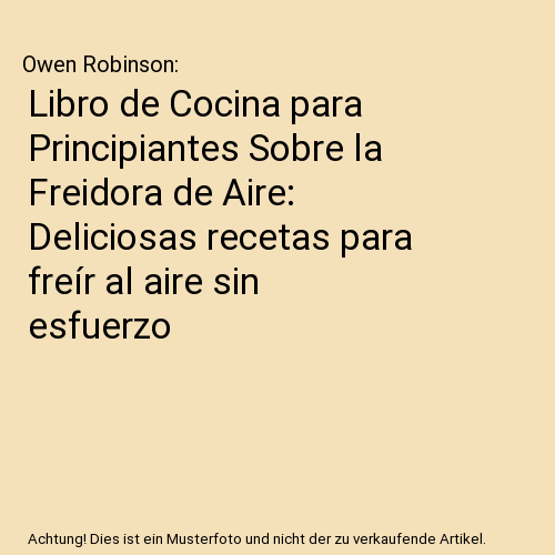 Libro de Cocina para Principiantes Sobre la Freidora de Aire: Deliciosas recetas para freír al aire sin esfuerzo