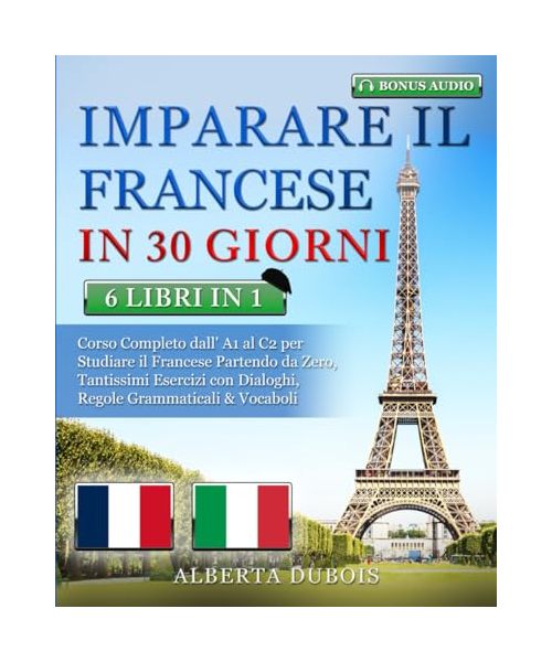 IMPARARE IL FRANCESE IN 30 GIORNI: 6 LIBRI IN 1: Corso Completo Base, Intermedio & Avanzato per Studiare il Francese Partendo da Zero, Tantissimi Esercizi con Domande & Risposte + BONUS AUDIO