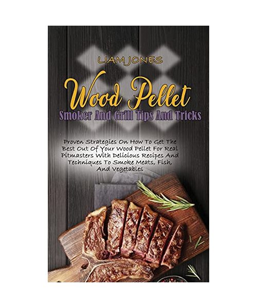 Wood Pellet Smoker And Grill Tips And Tricks: Proven Strategies On How To Get The Best Out Of Your Wood Pellet For Real Pitmasters With Delicious Reci