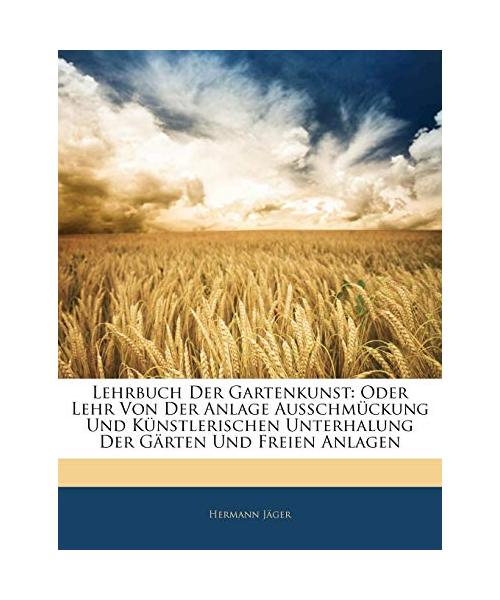 Lehrbuch Der Gartenkunst: Oder Lehr Von Der Anlage Ausschmückung Und Künstlerischen Unterhalung Der Gärten Und Freien Anlagen