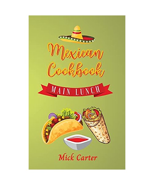 The Mexican Cookbook - Main and Lunch: 40 Easy and Tasty Recipes for Real Home Cooking. Bring to the Table the Authentic Taste and Flavors of Mexican