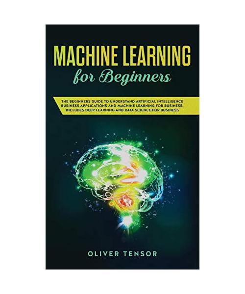 Machine Learning for Beginners: The Beginner's Guide to Understand Artificial Intelligence, Business Applications, and Machine Learning for Business: