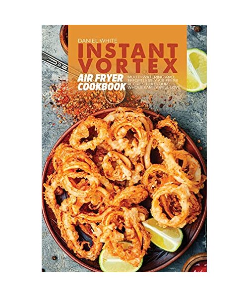Instant Vortex Air Fryer Cookbook: Mouthwatering and Effortlessly Air Fryer Recipes That Your Whole Family Will Love