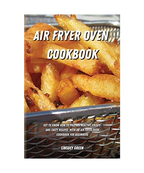 Air Fryer Oven Cookbook: Get to know how to prepare healthy, crispy and tasty recipes with an air fryer oven cookbook for beginners