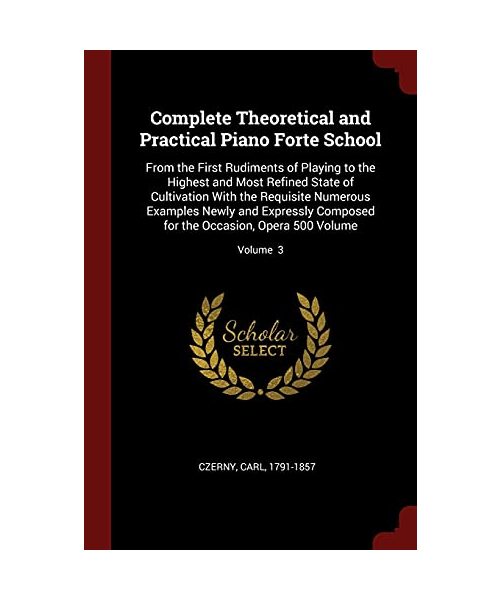 Complete Theoretical and Practical Piano Forte School: From the First Rudiments of Playing to the Highest and Most Refined State of Cultivation With t