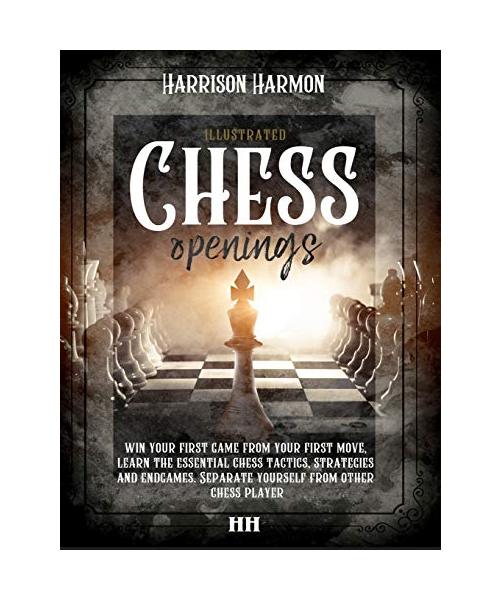 Chess openings illustrated: Win Your First Game From Your First Move, Learn the Essential Chess Tactics, Strategies and Endgames. Separate Yoursel