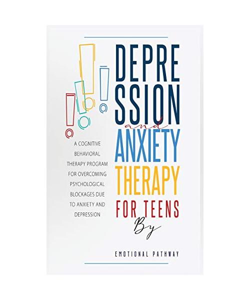 Depression and Anxiethy Therapy for Teens: A Cognitive-Behavioral Therapy Program for Overcoming Psychological Blockages Due to Anxiety and Depression