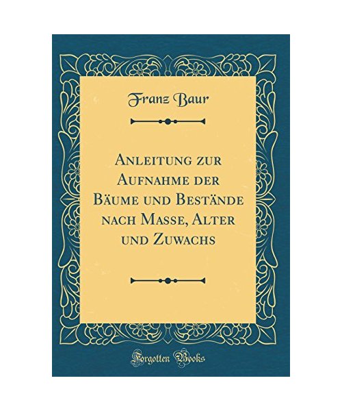 Anleitung zur Aufnahme der Bäume und Bestände nach Masse, Alter und Zuwachs (Classic Reprint)