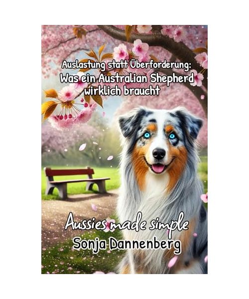 Viel Energie, aber keine 8-Stunden-Schicht – Auslastung statt Überforderung: Was ein Australian Shepherd wirklich braucht (Aussies made simple, Band 5)