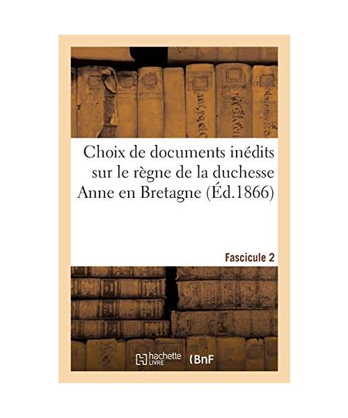 Choix de Documents Inédits Sur Le Règne de la Duchesse Anne En Bretagne. Fascicule 2