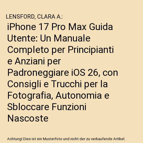 iPhone 17 Pro Max Guida Utente: Un Manuale Completo per Principianti e Anziani per Padroneggiare iOS 26, con Consigli e Trucchi per la Fotografia, Autonomia e Sbloccare Funzioni Nascoste