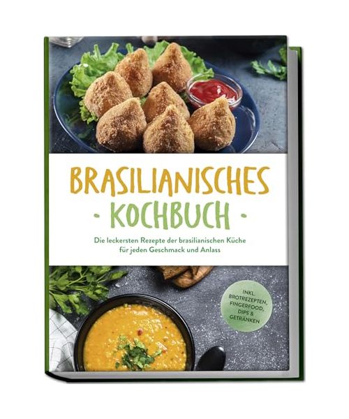 Brasilianisches Kochbuch: Die leckersten Rezepte der brasilianischen Küche für jeden Geschmack und Anlass - inkl. Brotrezepten, Fingerfood, Dips & Getränken