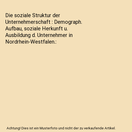Die soziale Struktur der Unternehmerschaft : Demograph. Aufbau, soziale Herkunft u. Ausbildung d. Unternehmer in Nordrhein-Westfalen.