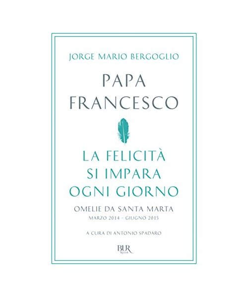 La felicità si impara ogni giorno. Omelie da Santa Marta (marzo 2014-giugno 2015)