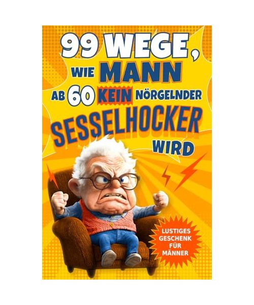 99 Wege, wie Mann ab 60 kein nörgelnder Sesselhocker wird: Das lustige Geschenkbuch zum 60. Geburtstag und darüber hinaus für Männer, die noch lange nicht zum alten Eisen gehören!