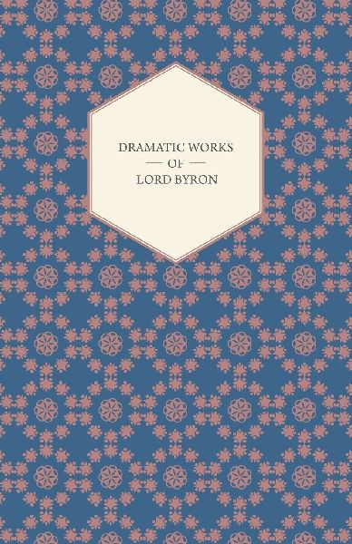 Dramatic Works of Lord Byron; Including Manfred, Cain, Doge of Venice, Sardanapalus, and The Two Foscari, Together With His Hebrew Melodies and Other Poems