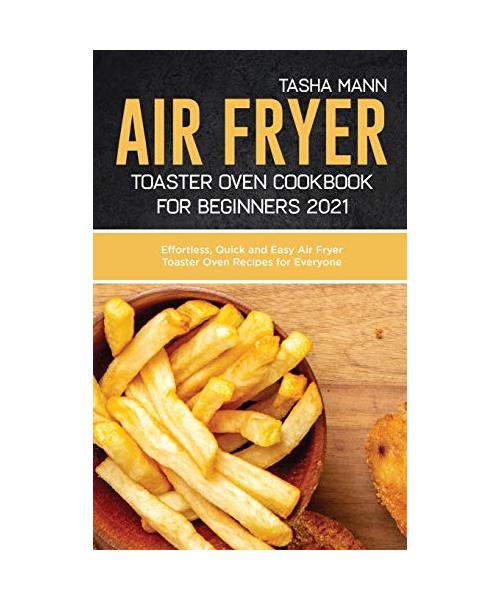 Air fryer toaster oven cookbook for Beginners 2021: Effortless, Quick and Easy Air Fryer Toaster Oven Recipes for Everyone
