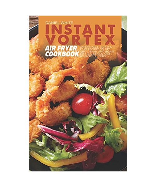 Instant Vortex Air Fryer Cookbook: Affordable, Quick and Easy Recipes to Fry, Grill, Bake, and Roast for Beginners and Advanced Users