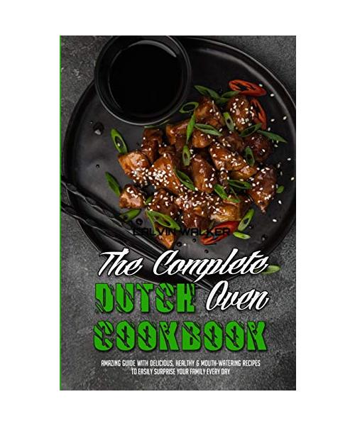 The Complete Dutch Oven Cookbook: Amazing Guide With Delicious, Healthy & Mouth-Watering Recipes To Easily Surprise Your Family Every Day