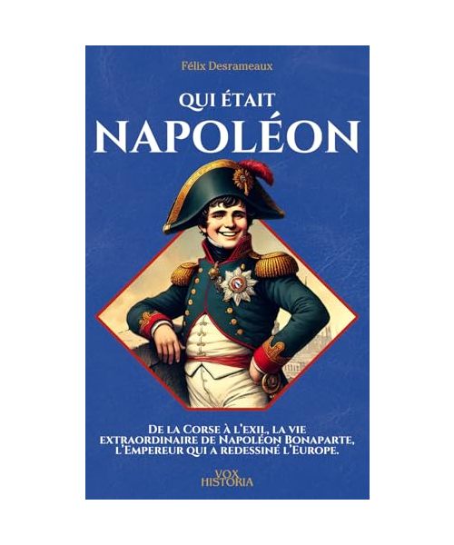 Qui était Napoléon: De la Corse à l’exil, la vie extraordinaire de Napoléon Bonaparte, l’Empereur qui a redessiné l’Europe. (VoxHistoria)