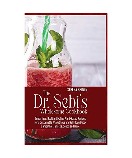 The Dr. Sebi's Wholesome Cookbook: Super Easy, Healthy Alkaline Plant-Based Recipes for a Sustainable Weight Loss and Full-Body Detox Smoothies, Snack