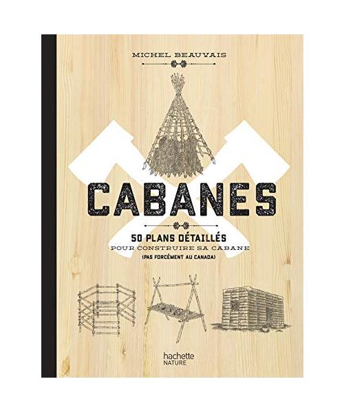 Cabanes: 50 plans détaillés pour construire sa cabane (pas forcément au Canada)