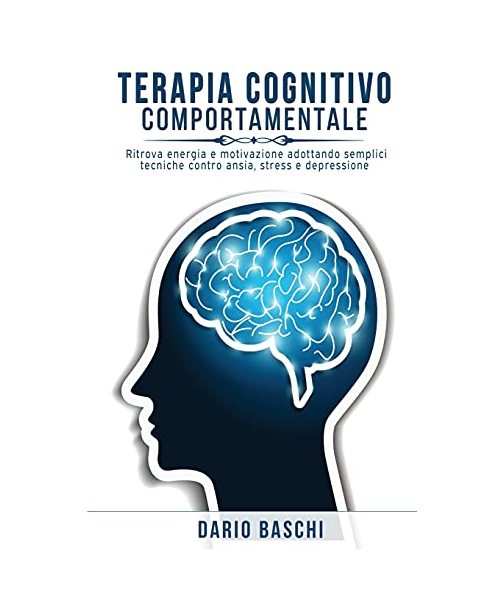 Terapia Cognitivo Comportamentale: Ritrova energia e motivazione adottando semplici tecniche contro ansia, stress e depressione