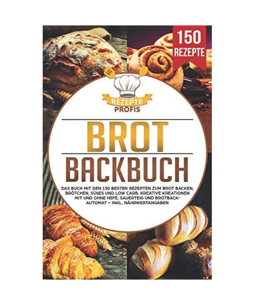 Brot Backbuch: Das Buch mit den 150 besten Rezepten zum Brot backen, Brötchen, Süßes und Low Carb. Kreative Kreationen mit und ohne Hefe, Sauerteig und Brotbackautomat – Inkl. Nährwertangaben