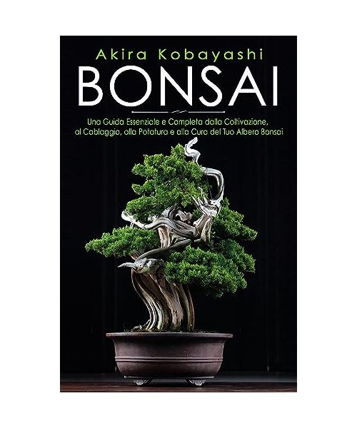 Bonsai. Una guida essenziale e completa dalla coltivazione, alla filatura, alla potatura e alla cura del tuo albero bonsai