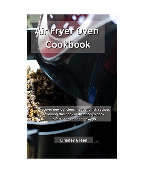 Air Fryer Oven Cookbook: Discover new delicious meat and fish recipes following this book instruction to cook in faster and healthier ways