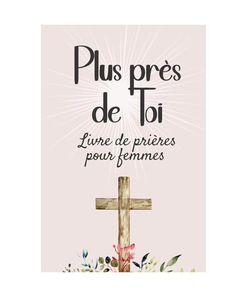 Plus près de Toi: Livre de prières chrétiennes pour femmes. 101 textes pour invoquer plus de foi, de force, d'inspiration, ou de direction