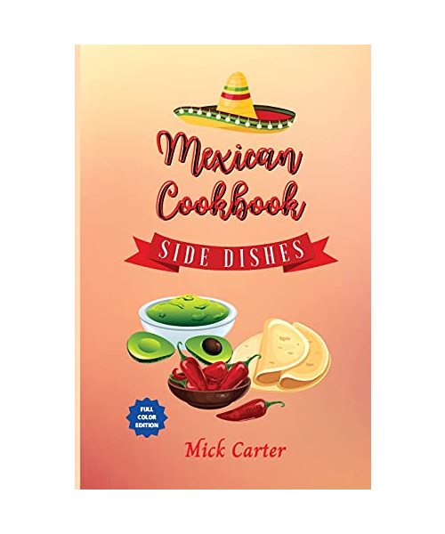 The Mexican Cookbook - Side Dishes: 40 Easy and Tasty Recipes for Real Home Cooking. Bring to the Table the Authentic Taste and Flavors of Mexican Cui