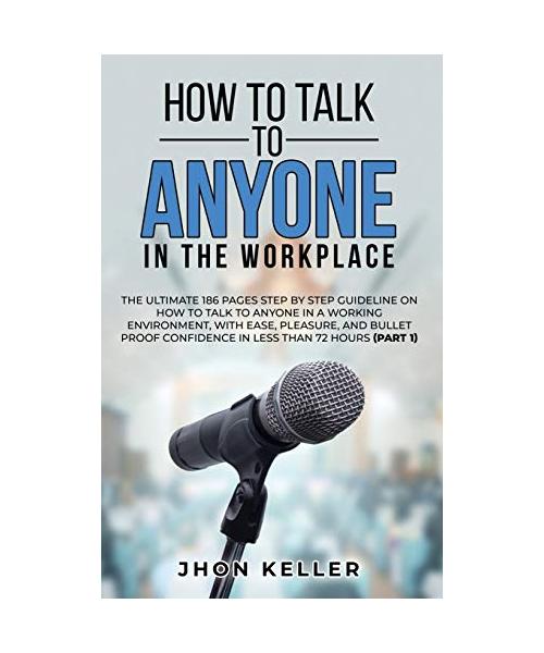 How to Talk to Anyone in the Workplace: The Ultimate 186 Pages Step by Step Guideline on How to Talk to Anyone in a Working Environment, with Ease, Pl
