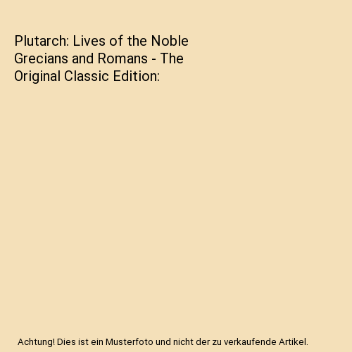 Plutarch: Lives of the Noble Grecians and Romans - The Original Classic Edition