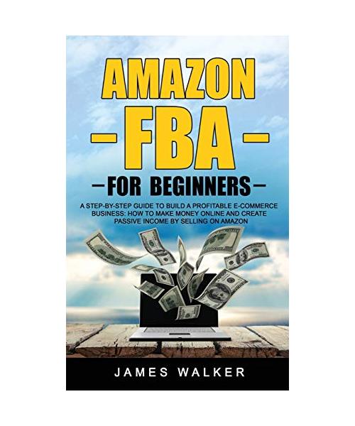 Amazon FBA for Beginners: A Step-by-Step Guide to Build a Profitable E-Commerce Business: How to Make Money Online and Create Passive Income by