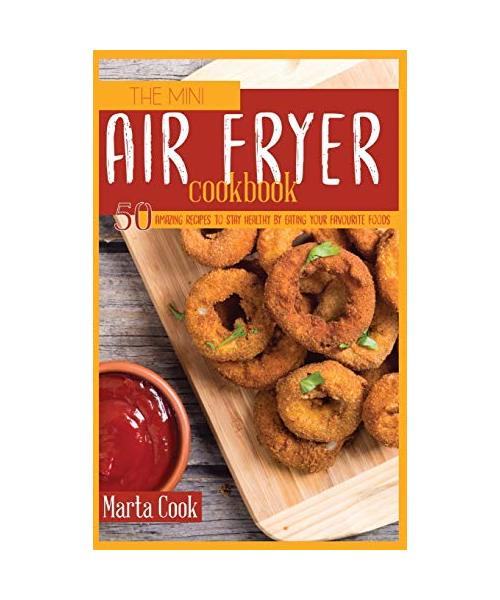 The Mini Air Fryer Cookbook: 50 Amazing Recipes to Stay Healthy By Eating Your Favourite Foods