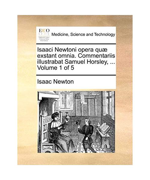 Isaaci Newtoni Opera Qu] Exstant Omnia. Commentariis Illustrabat Samuel Horsley, ... Volume 1 of 5