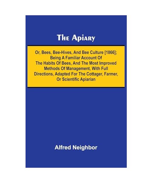 The apiary; or, bees, bee-hives, and bee culture [1866]; Being a familiar account of the habits of bees, and the most improved methods of management, with full directions, adapted for the cottager, farmer, or scientific apiarian