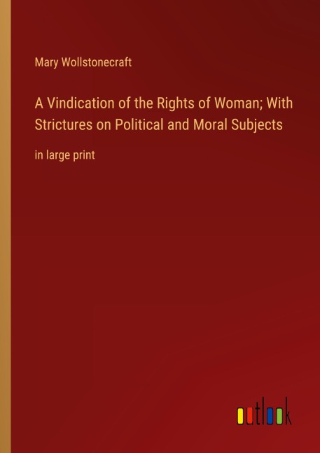 A Vindication of the Rights of Woman; With Strictures on Political and Moral Subjects