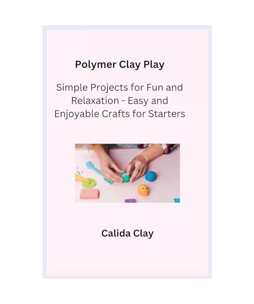 Polymer Clay Play: Simple Projects for Fun and Relaxation - Easy and Enjoyable Crafts for Starters