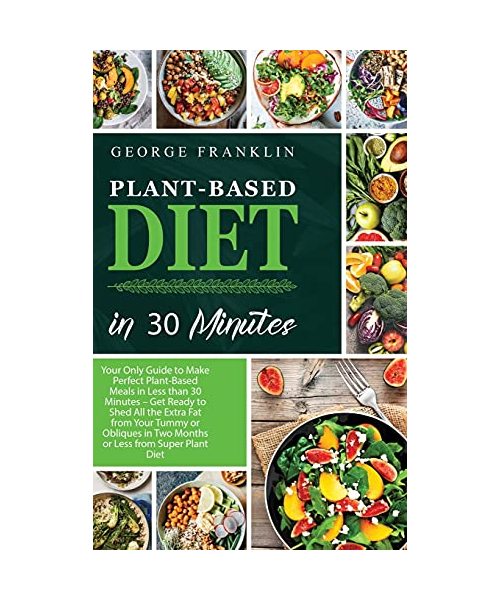 Plant-Based Diet in 30 Minutes: Your Only Guide to Make Perfect Plant-Based Meals in Less than 30 Minutes - Get Ready to Shed All the Extra Fat from ... in Two Months or Less from Super Plant Diet