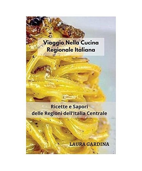 Viaggio Nella Cucina Regionale Italiana: Ricette e Sapori delle Regioni dell'Italia Centrale